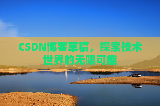 CSDN博客草稿,探索技术世界的无限可能 CSDN博客草稿,探索技术世界的无限可能